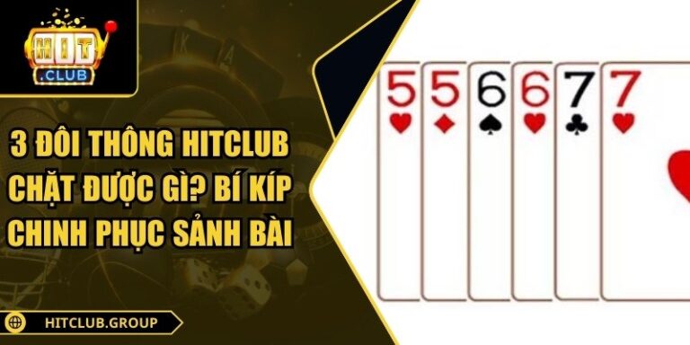 3 Đôi Thông Hitclub Chặt Được Gì? Bí Kíp Chinh Phục Sảnh Bài 2 3 đôi thông Hitclub chặt được gì